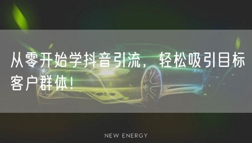 从零开始学抖音引流，轻松吸引目标客户群体！