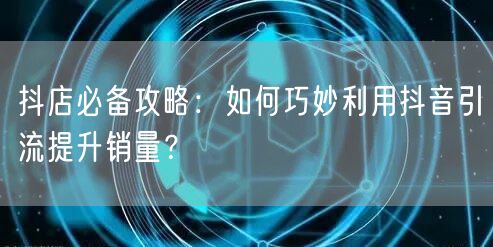 抖店必备攻略：如何巧妙利用抖音引流提升销量？