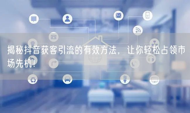揭秘抖音获客引流的有效方法，让你轻松占领市场先机！