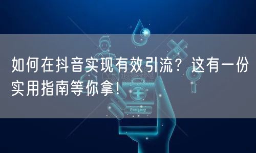 如何在抖音实现有效引流？这有一份实用指南等你拿！