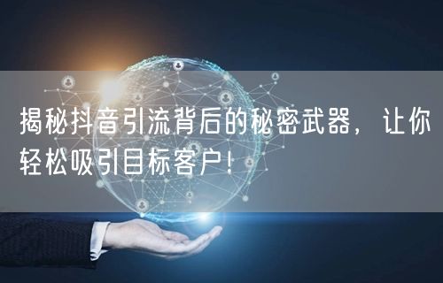揭秘抖音引流背后的秘密武器，让你轻松吸引目标客户！