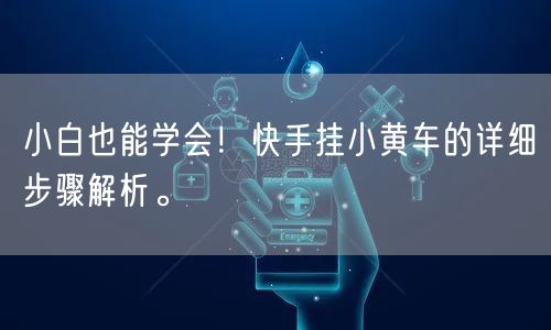 小白也能学会！快手挂小黄车的详细步骤解析。