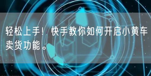 轻松上手！快手教你如何开启小黄车卖货功能。