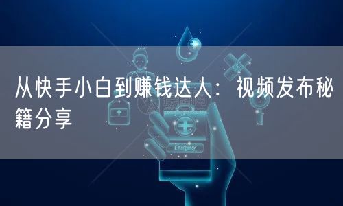 从快手小白到赚钱达人：视频发布秘籍分享