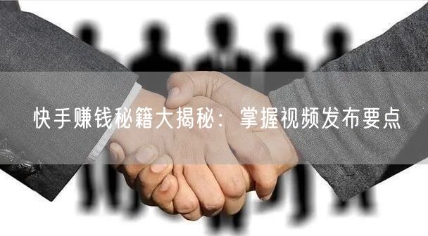 快手赚钱秘籍大揭秘：掌握视频发布要点