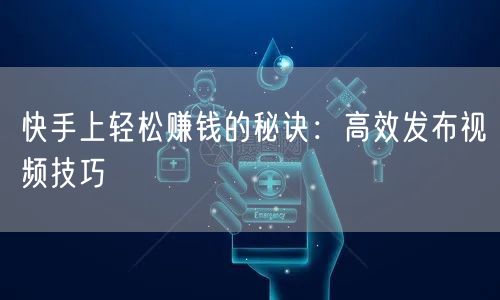快手上轻松赚钱的秘诀：高效发布视频技巧
