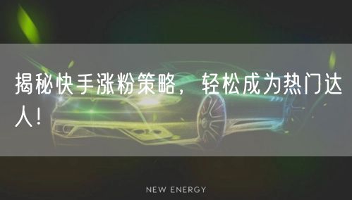 揭秘快手涨粉策略，轻松成为热门达人！