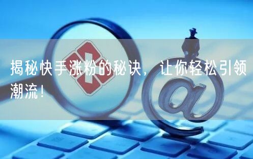 揭秘快手涨粉的秘诀，让你轻松引领潮流！