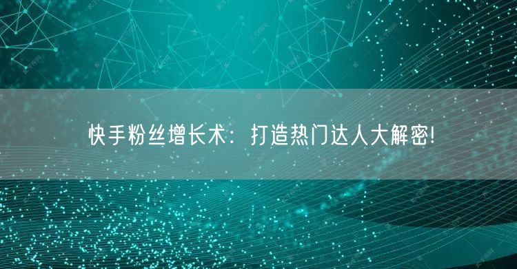 快手粉丝增长术：打造热门达人大解密!