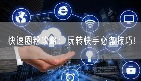 快速圈粉攻略：玩转快手必备技巧!