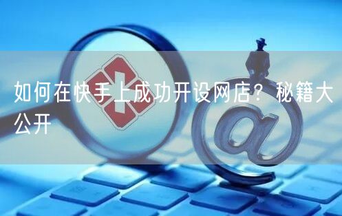如何在快手上成功开设网店？秘籍大公开