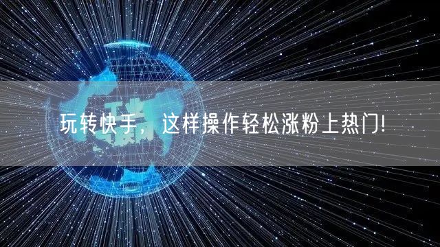 玩转快手，这样操作轻松涨粉上热门!