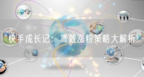 快手成长记：高效涨粉策略大解析!