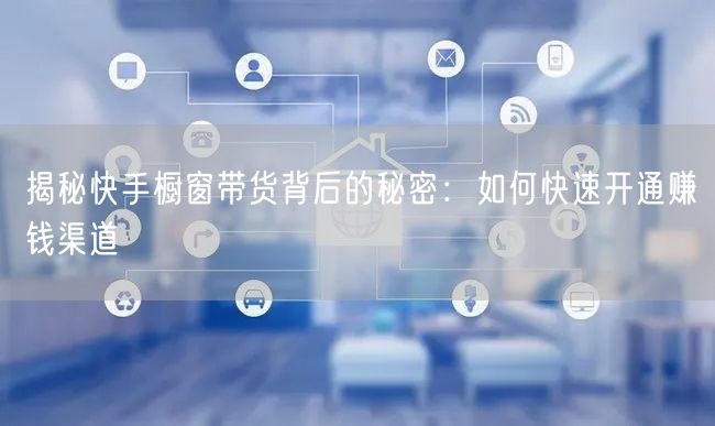 揭秘快手橱窗带货背后的秘密：如何快速开通赚钱渠道