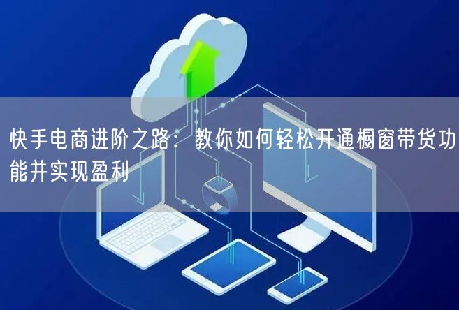 快手电商进阶之路：教你如何轻松开通橱窗带货功能并实现盈利