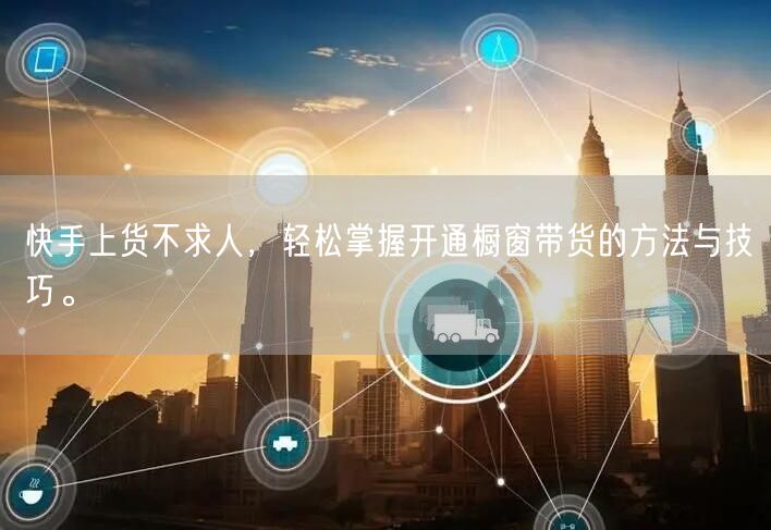 快手上货不求人，轻松掌握开通橱窗带货的方法与技巧。