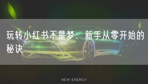 玩转小红书不是梦：新手从零开始的秘诀