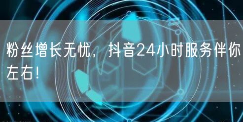 粉丝增长无忧，抖音24小时服务伴你左右！