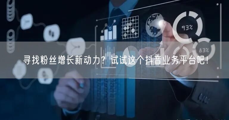 寻找粉丝增长新动力？试试这个抖音业务平台吧！