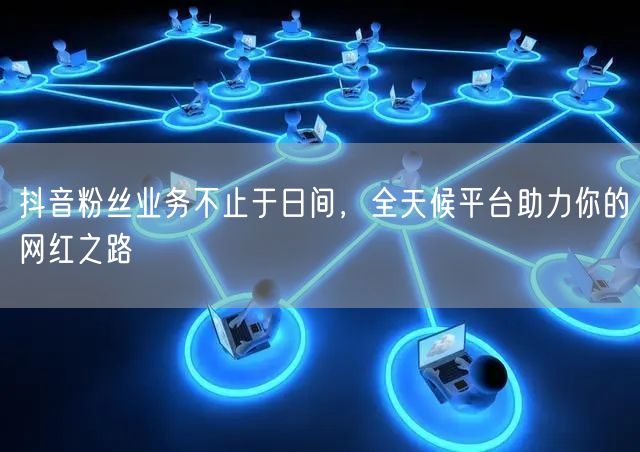 抖音粉丝业务不止于日间，全天候平台助力你的网红之路