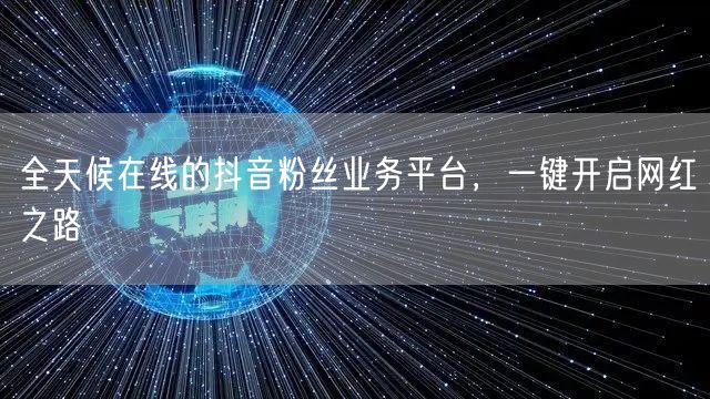 全天候在线的抖音粉丝业务平台，一键开启网红之路