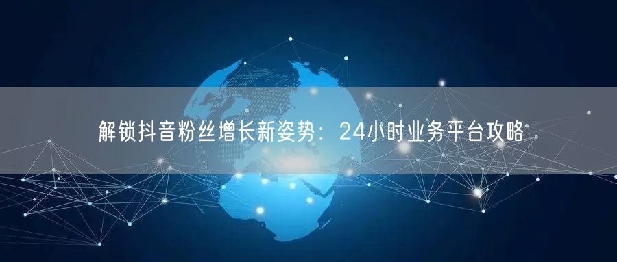 解锁抖音粉丝增长新姿势：24小时业务平台攻略