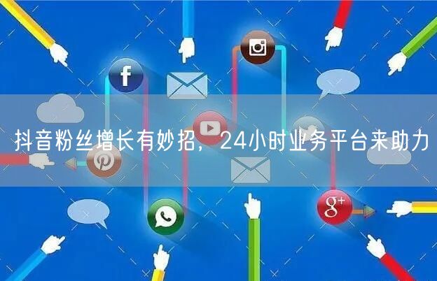 抖音粉丝增长有妙招，24小时业务平台来助力