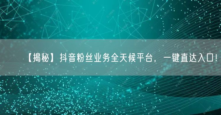 【揭秘】抖音粉丝业务全天候平台，一键直达入口！