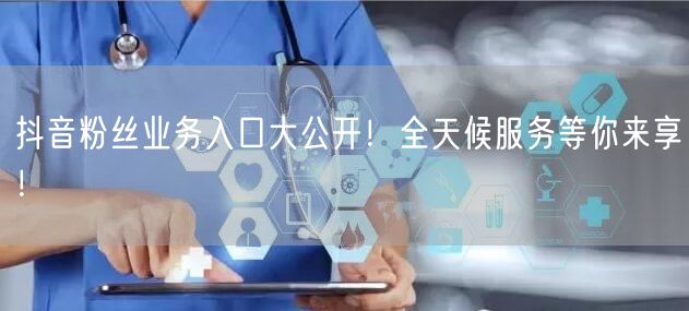 抖音粉丝业务入口大公开！全天候服务等你来享！
