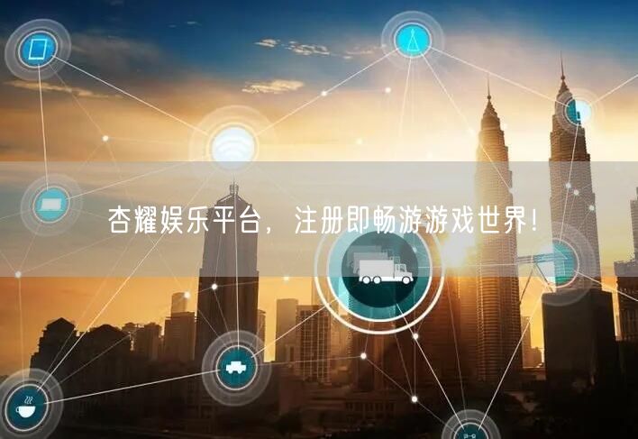 杏耀娱乐平台，注册即畅游游戏世界！